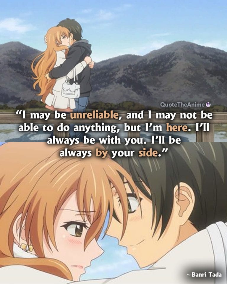 Golden Time Quotes. Banri Tada Quotes. 'I may be unreliable, and I may not be able to do anything, but I'm here. I'll always be with you.' Anime Quotes