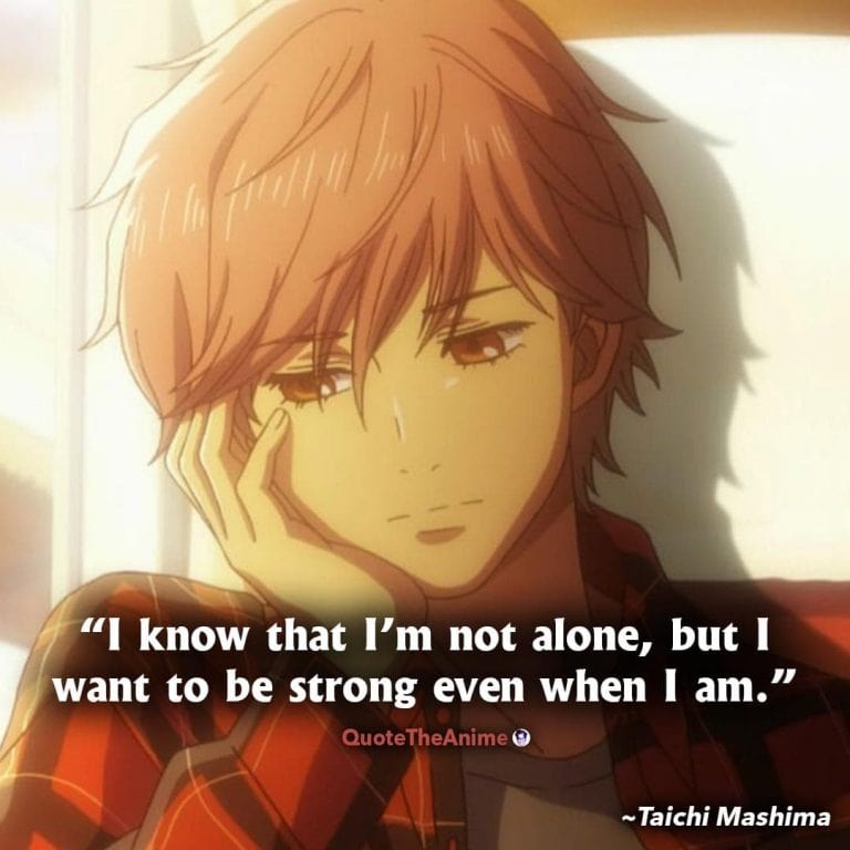 Chihayafuru Quotes. Taichi Mashima Quotes. I know that I'm not alone, but I want to be strong even when I am.