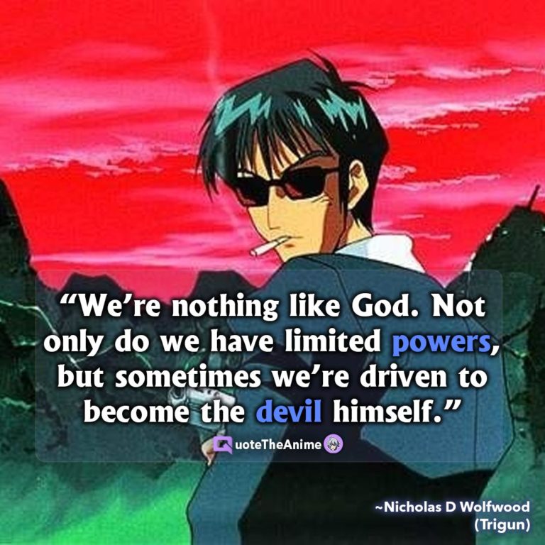 Trigun Quotes. Nicholas D Wolfwood Quotes. “We’re nothing like God. Not only do we have limited powers, but sometimes we’re driven to become the devil himself.”
