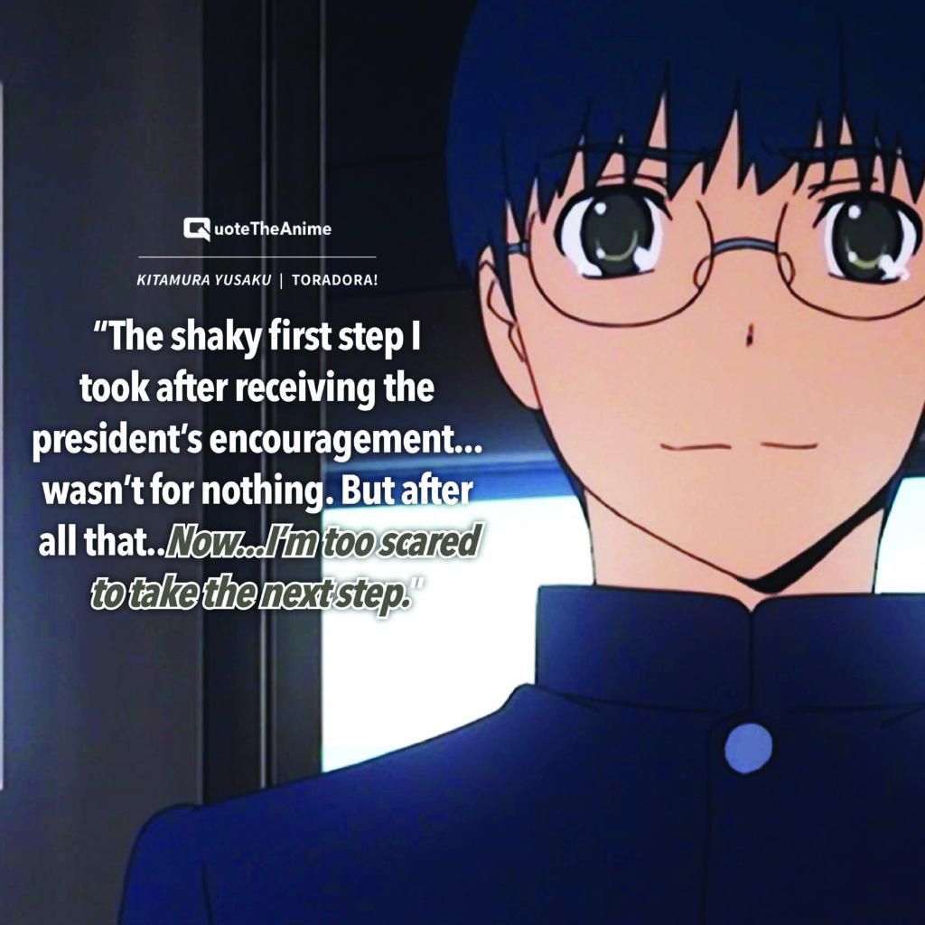 Toradora Kitamura Yusaku “The shaky first step I took after receiving the president’s encouragement...wasn’t for nothing. But after all that..Now...I’m too scared to take the next step.”