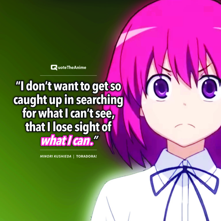 Toradora Minori Kushieda “I don’t want to get so caught up in searching for what I can’t see, that I lose sight of what I can.”