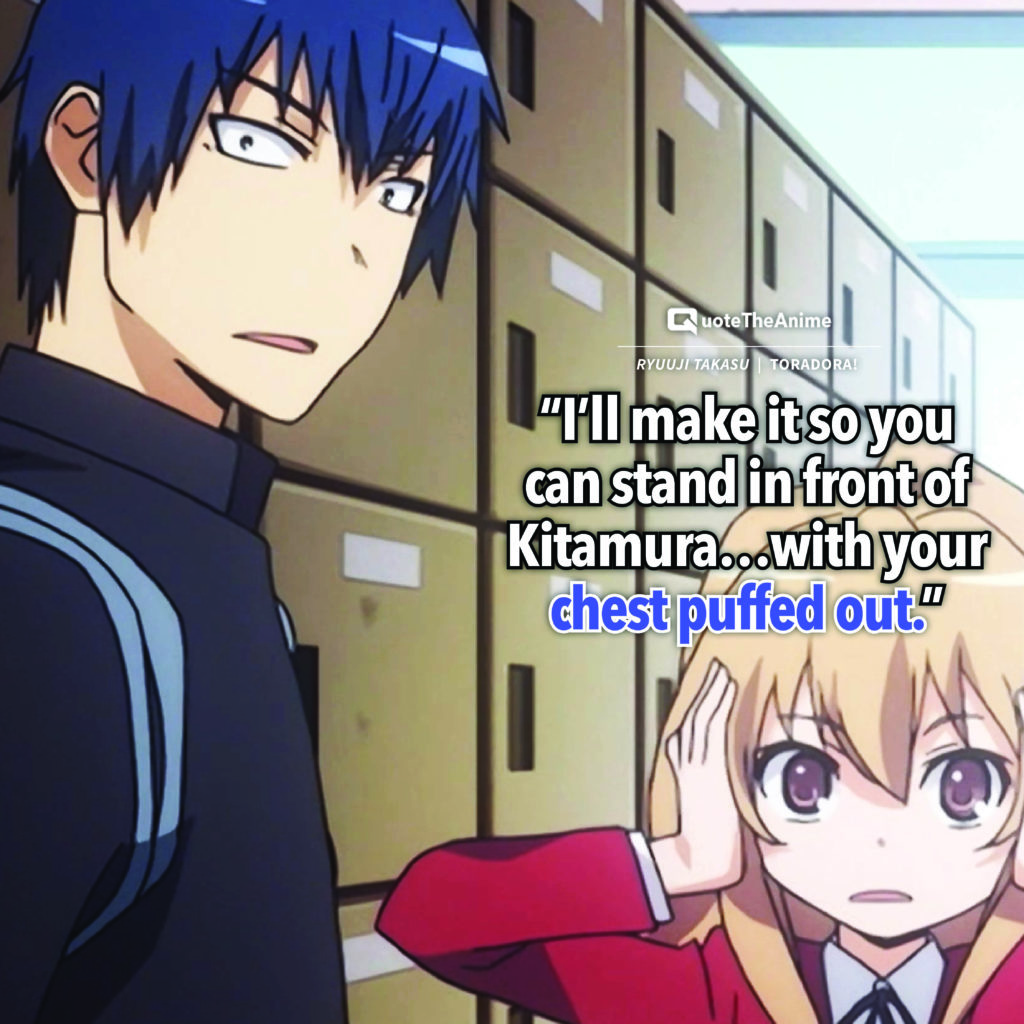 Toradora Ryuuji Takasu “I’ll make it so you can stand in front of Kitamura…with your chest puffed out.”